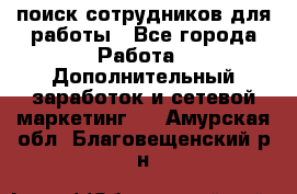 поиск сотрудников для работы - Все города Работа » Дополнительный заработок и сетевой маркетинг   . Амурская обл.,Благовещенский р-н